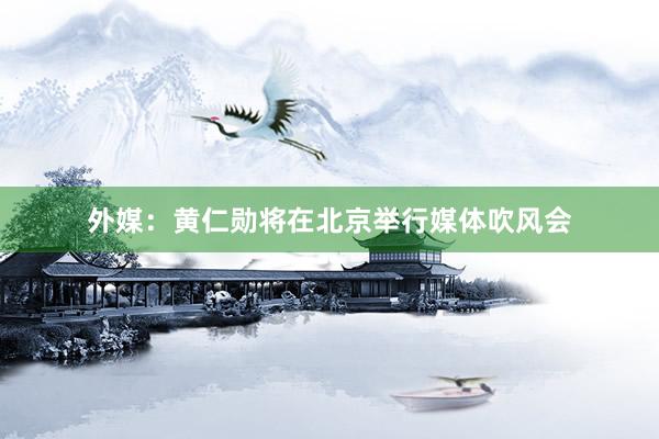 外媒：黄仁勋将在北京举行媒体吹风会