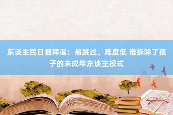 东谈主民日报拜谒：易跳过、难度低 谁拆除了孩子的未成年东谈主模式