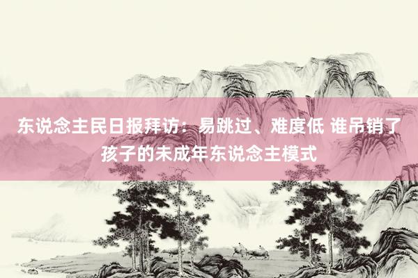 东说念主民日报拜访：易跳过、难度低 谁吊销了孩子的未成年东说念主模式