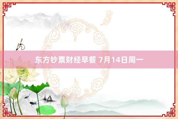 东方钞票财经早餐 7月14日周一