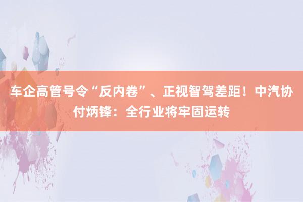 车企高管号令“反内卷”、正视智驾差距！中汽协付炳锋：全行业将牢固运转