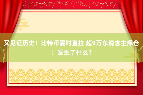 又见证历史！比特币霎时直拉 超9万东说念主爆仓！发生了什么？