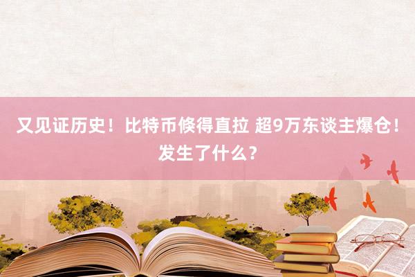 又见证历史！比特币倏得直拉 超9万东谈主爆仓！发生了什么？