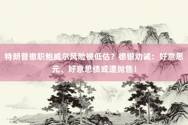 特朗普撤职鲍威尔风险被低估？德银劝诫：好意思元、好意思债或遭抛售！