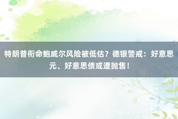 特朗普衔命鲍威尔风险被低估？德银警戒：好意思元、好意思债或遭抛售！