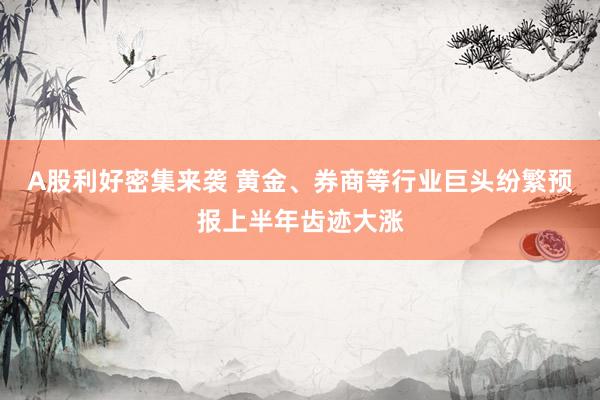 A股利好密集来袭 黄金、券商等行业巨头纷繁预报上半年齿迹大涨