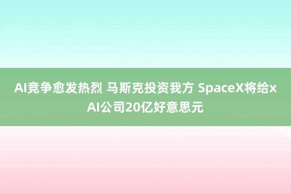 AI竞争愈发热烈 马斯克投资我方 SpaceX将给xAI公司20亿好意思元