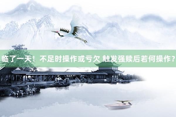 临了一天！不足时操作或亏欠 触发强赎后若何操作？