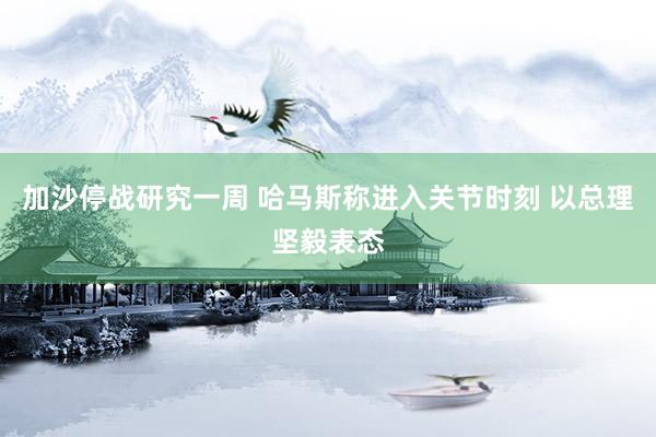 加沙停战研究一周 哈马斯称进入关节时刻 以总理坚毅表态