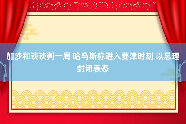 加沙和谈谈判一周 哈马斯称进入要津时刻 以总理封闭表态