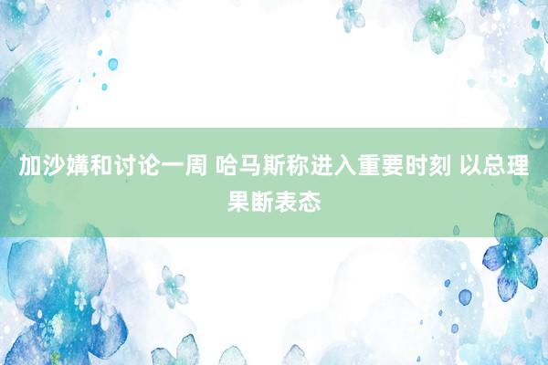 加沙媾和讨论一周 哈马斯称进入重要时刻 以总理果断表态