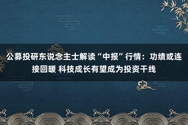 公募投研东说念主士解读“中报”行情：功绩或连接回暖 科技成长有望成为投资干线