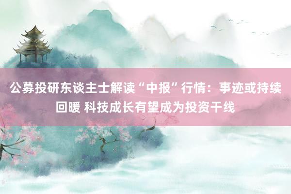 公募投研东谈主士解读“中报”行情：事迹或持续回暖 科技成长有望成为投资干线