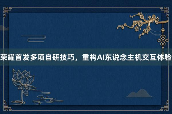 荣耀首发多项自研技巧，重构AI东说念主机交互体验
