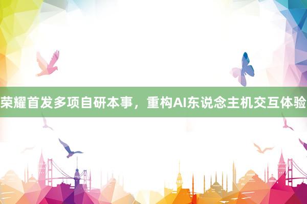 荣耀首发多项自研本事，重构AI东说念主机交互体验