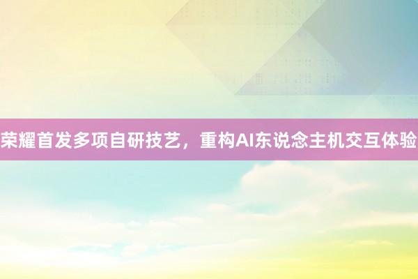 荣耀首发多项自研技艺，重构AI东说念主机交互体验