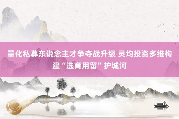 量化私募东说念主才争夺战升级 灵均投资多维构建“选育用留”护城河