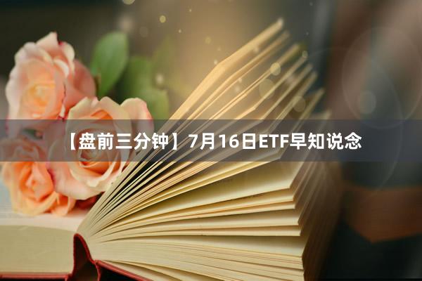 【盘前三分钟】7月16日ETF早知说念