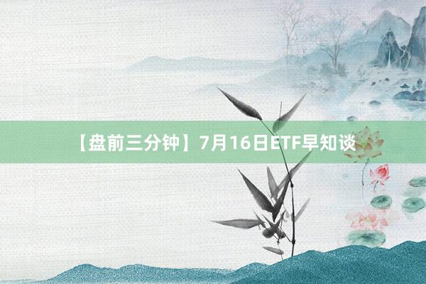 【盘前三分钟】7月16日ETF早知谈