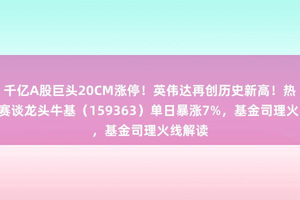 千亿A股巨头20CM涨停！英伟达再创历史新高！热点ETF赛谈龙头牛基（159363）单日暴涨7%，基金司理火线解读