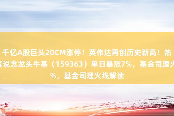 千亿A股巨头20CM涨停！英伟达再创历史新高！热点ETF赛说念龙头牛基（159363）单日暴涨7%，基金司理火线解读