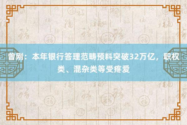 曾刚：本年银行答理范畴预料突破32万亿，职权类、混杂类等受疼爱