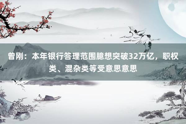 曾刚：本年银行答理范围臆想突破32万亿，职权类、混杂类等受意思意思