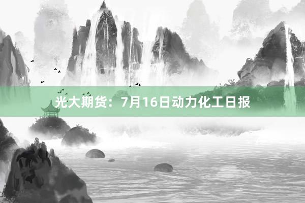 光大期货：7月16日动力化工日报