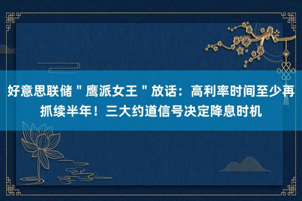 好意思联储＂鹰派女王＂放话：高利率时间至少再抓续半年！三大约道信号决定降息时机