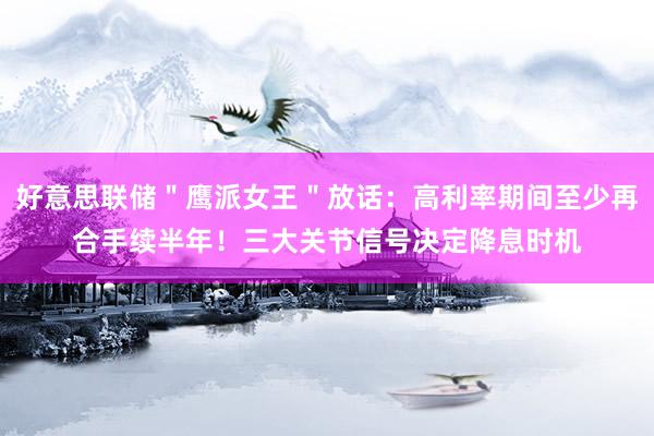 好意思联储＂鹰派女王＂放话：高利率期间至少再合手续半年！三大关节信号决定降息时机
