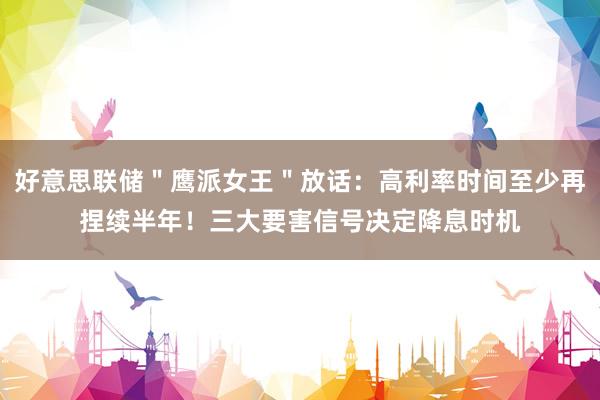 好意思联储＂鹰派女王＂放话：高利率时间至少再捏续半年！三大要害信号决定降息时机