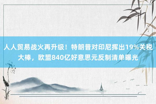 人人贸易战火再升级！特朗普对印尼挥出19%关税大棒，欧盟840亿好意思元反制清单曝光