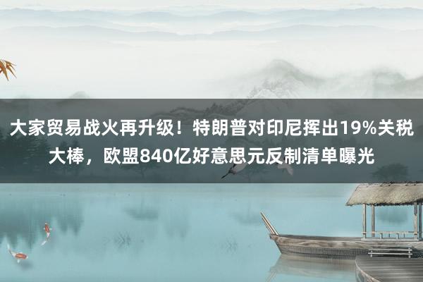 大家贸易战火再升级！特朗普对印尼挥出19%关税大棒，欧盟840亿好意思元反制清单曝光