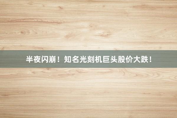 半夜闪崩！知名光刻机巨头股价大跌！
