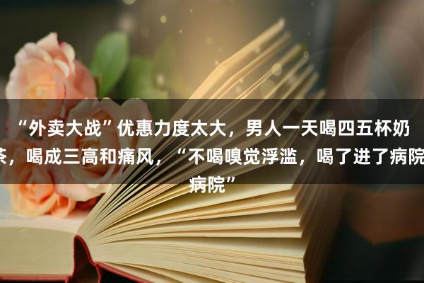 “外卖大战”优惠力度太大，男人一天喝四五杯奶茶，喝成三高和痛风，“不喝嗅觉浮滥，喝了进了病院”