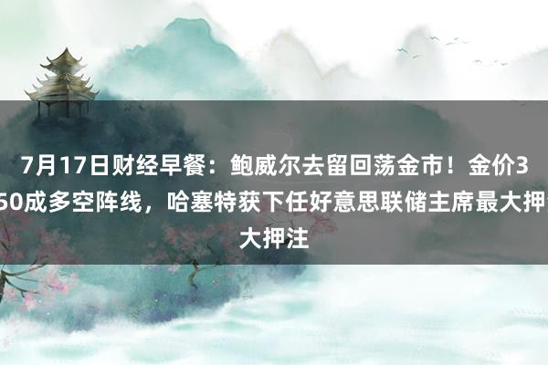 7月17日财经早餐：鲍威尔去留回荡金市！金价3350成多空阵线，哈塞特获下任好意思联储主席最大押注