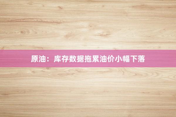 原油：库存数据拖累油价小幅下落