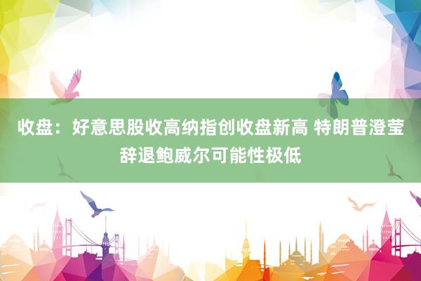 收盘：好意思股收高纳指创收盘新高 特朗普澄莹辞退鲍威尔可能性极低