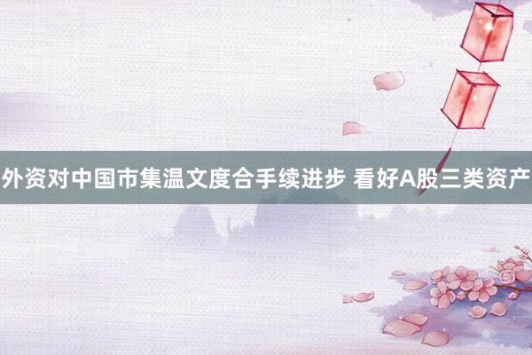 外资对中国市集温文度合手续进步 看好A股三类资产