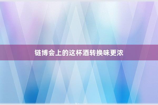 链博会上的这杯酒转换味更浓