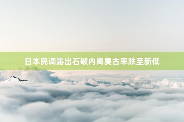 日本民调露出石破内阁复古率跌至新低