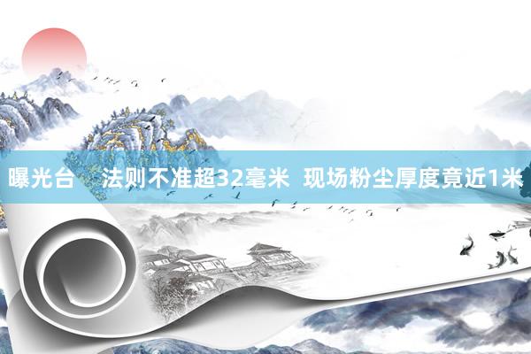 曝光台    法则不准超32毫米  现场粉尘厚度竟近1米