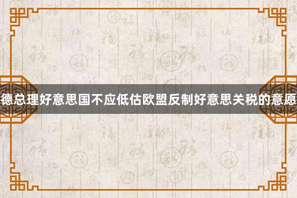 德总理好意思国不应低估欧盟反制好意思关税的意愿