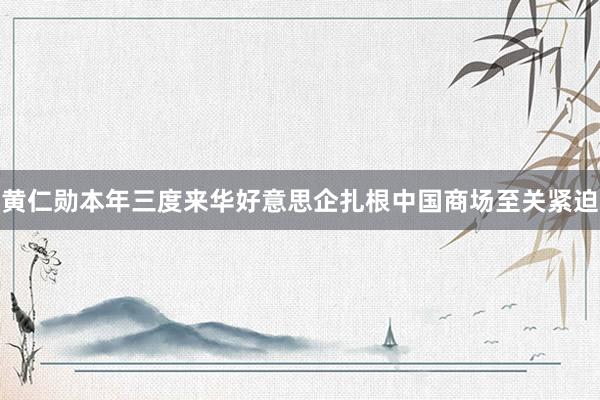 黄仁勋本年三度来华好意思企扎根中国商场至关紧迫