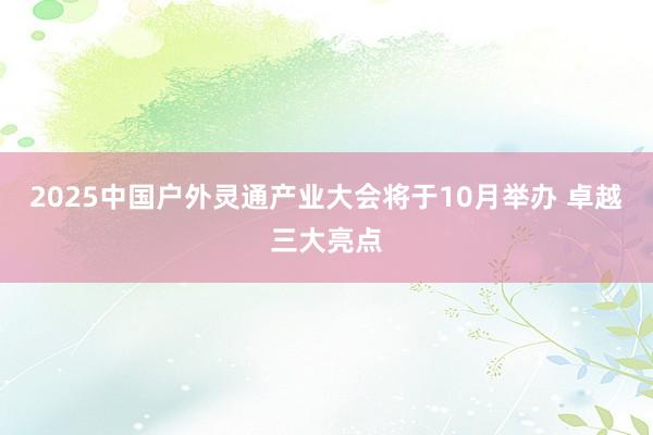 2025中国户外灵通产业大会将于10月举办 卓越三大亮点