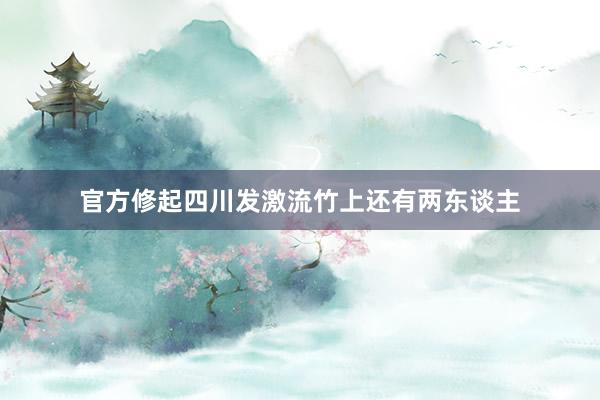 官方修起四川发激流竹上还有两东谈主