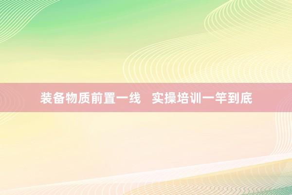 装备物质前置一线   实操培训一竿到底