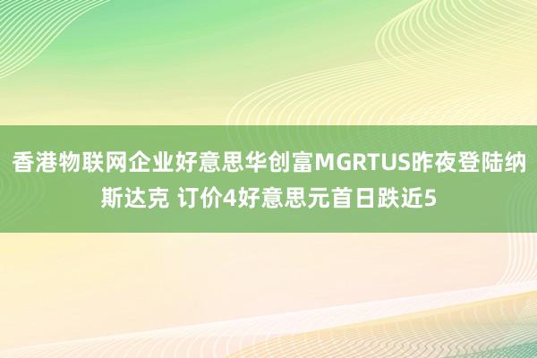 香港物联网企业好意思华创富MGRTUS昨夜登陆纳斯达克 订价4好意思元首日跌近5