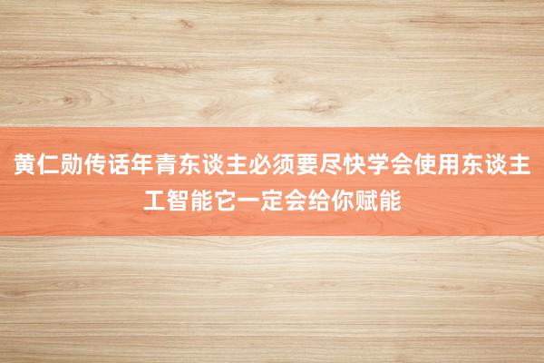 黄仁勋传话年青东谈主必须要尽快学会使用东谈主工智能它一定会给你赋能
