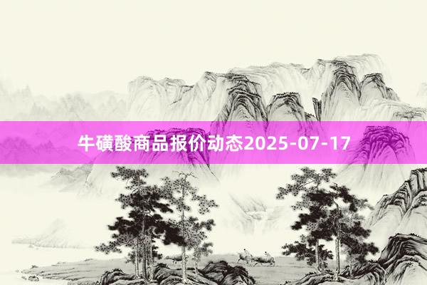 牛磺酸商品报价动态2025-07-17